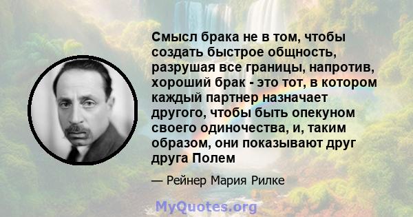 Смысл брака не в том, чтобы создать быстрое общность, разрушая все границы, напротив, хороший брак - это тот, в котором каждый партнер назначает другого, чтобы быть опекуном своего одиночества, и, таким образом, они