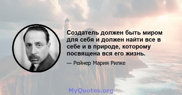 Создатель должен быть миром для себя и должен найти все в себе и в природе, которому посвящена вся его жизнь.