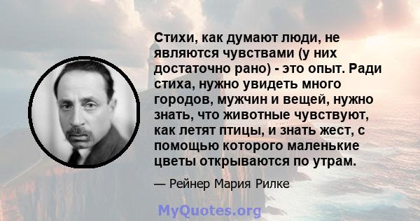 Стихи, как думают люди, не являются чувствами (у них достаточно рано) - это опыт. Ради стиха, нужно увидеть много городов, мужчин и вещей, нужно знать, что животные чувствуют, как летят птицы, и знать жест, с помощью