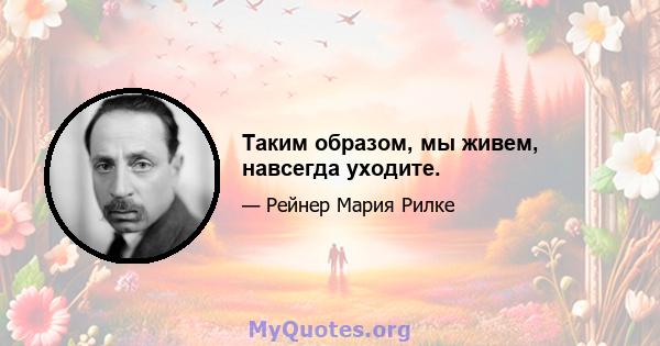 Таким образом, мы живем, навсегда уходите.