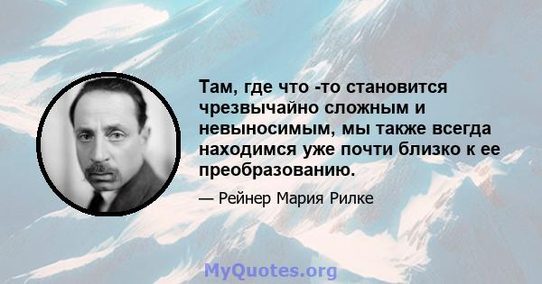 Там, где что -то становится чрезвычайно сложным и невыносимым, мы также всегда находимся уже почти близко к ее преобразованию.