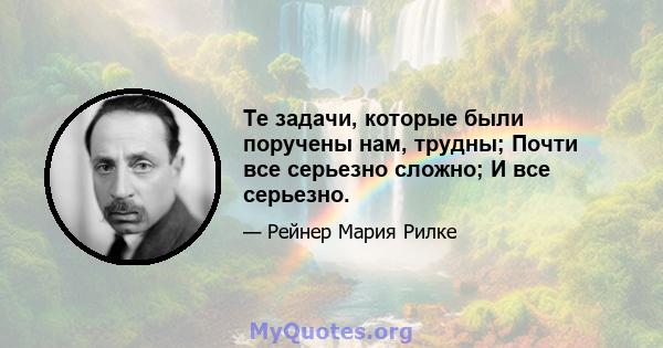 Те задачи, которые были поручены нам, трудны; Почти все серьезно сложно; И все серьезно.