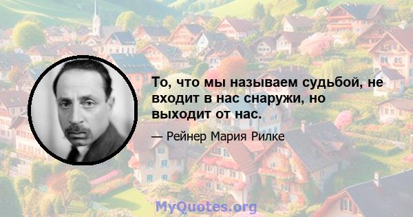 То, что мы называем судьбой, не входит в нас снаружи, но выходит от нас.