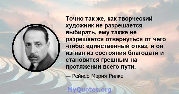 Точно так же, как творческий художник не разрешается выбирать, ему также не разрешается отвернуться от чего -либо: единственный отказ, и он изгнан из состояния благодати и становится грешным на протяжении всего пути.