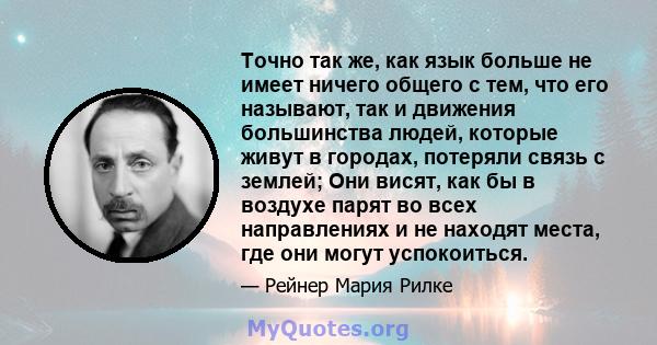 Точно так же, как язык больше не имеет ничего общего с тем, что его называют, так и движения большинства людей, которые живут в городах, потеряли связь с землей; Они висят, как бы в воздухе парят во всех направлениях и