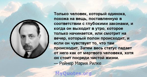 Только человек, который одинока, похожа на вещь, поставленную в соответствии с глубокими законами, и когда он выходит в утро, которое только начинается, или смотрит на вечер, который полон происходит, и если он