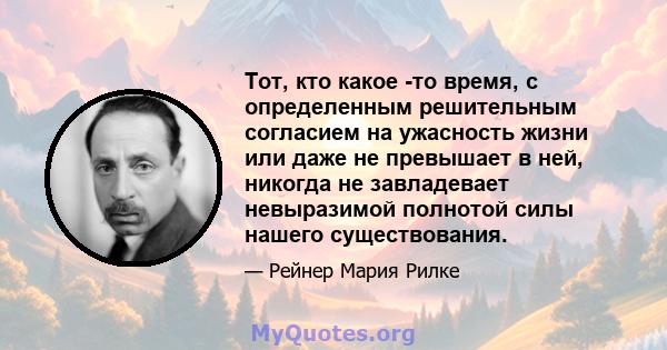 Тот, кто какое -то время, с определенным решительным согласием на ужасность жизни или даже не превышает в ней, никогда не завладевает невыразимой полнотой силы нашего существования.