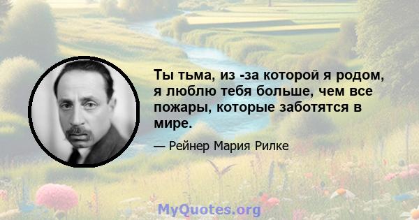 Ты тьма, из -за которой я родом, я люблю тебя больше, чем все пожары, которые заботятся в мире.