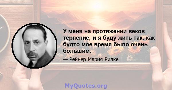 У меня на протяжении веков терпение, и я буду жить так, как будто мое время было очень большим.