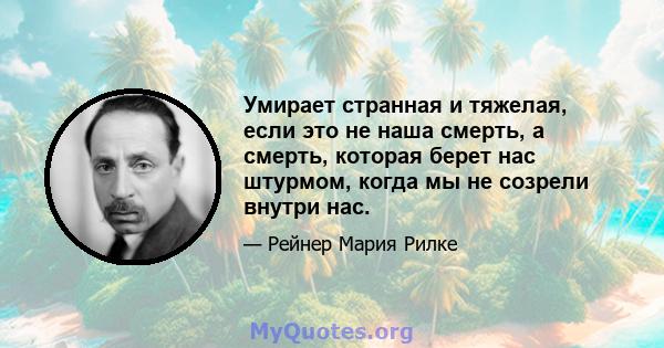 Умирает странная и тяжелая, если это не наша смерть, а смерть, которая берет нас штурмом, когда мы не созрели внутри нас.