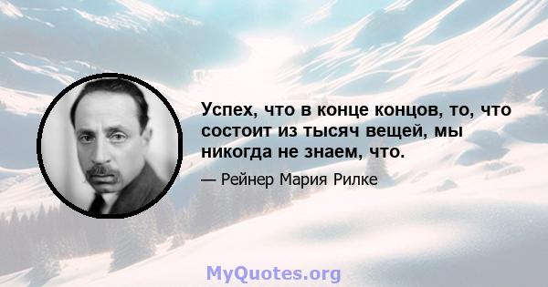 Успех, что в конце концов, то, что состоит из тысяч вещей, мы никогда не знаем, что.