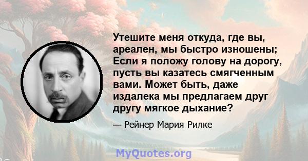 Утешите меня откуда, где вы, ареален, мы быстро изношены; Если я положу голову на дорогу, пусть вы казатесь смягченным вами. Может быть, даже издалека мы предлагаем друг другу мягкое дыхание?