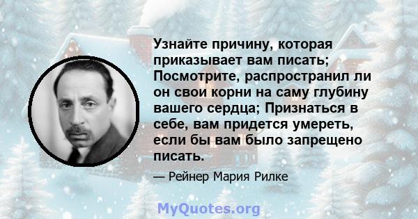 Узнайте причину, которая приказывает вам писать; Посмотрите, распространил ли он свои корни на саму глубину вашего сердца; Признаться в себе, вам придется умереть, если бы вам было запрещено писать.