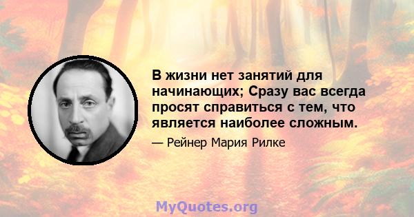 В жизни нет занятий для начинающих; Сразу вас всегда просят справиться с тем, что является наиболее сложным.