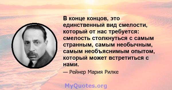 В конце концов, это единственный вид смелости, который от нас требуется: смелость столкнуться с самым странным, самым необычным, самым необъяснимым опытом, который может встретиться с нами.