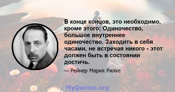 В конце концов, это необходимо, кроме этого; Одиночество, большое внутреннее одиночество. Заходить в себя часами, не встречая никого - этот должен быть в состоянии достичь.