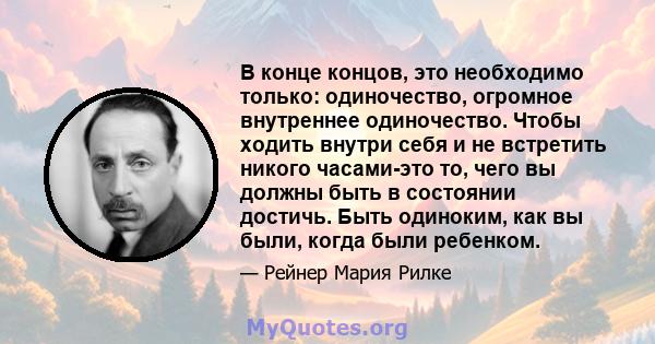 В конце концов, это необходимо только: одиночество, огромное внутреннее одиночество. Чтобы ходить внутри себя и не встретить никого часами-это то, чего вы должны быть в состоянии достичь. Быть одиноким, как вы были,