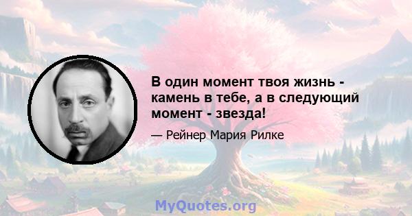 В один момент твоя жизнь - камень в тебе, а в следующий момент - звезда!