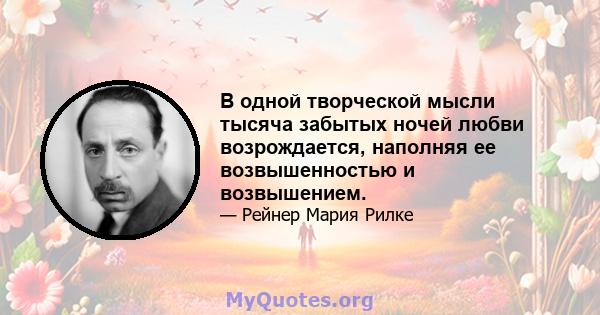 В одной творческой мысли тысяча забытых ночей любви возрождается, наполняя ее возвышенностью и возвышением.