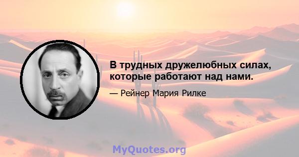 В трудных дружелюбных силах, которые работают над нами.