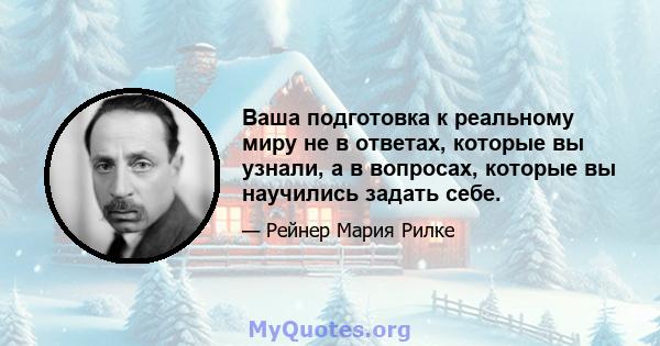 Ваша подготовка к реальному миру не в ответах, которые вы узнали, а в вопросах, которые вы научились задать себе.