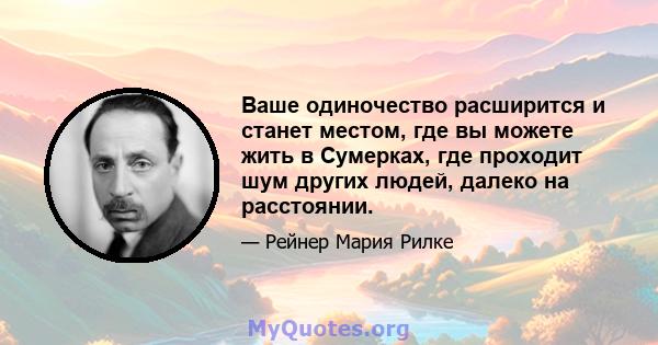 Ваше одиночество расширится и станет местом, где вы можете жить в Сумерках, где проходит шум других людей, далеко на расстоянии.