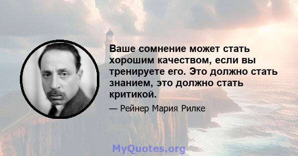 Ваше сомнение может стать хорошим качеством, если вы тренируете его. Это должно стать знанием, это должно стать критикой.