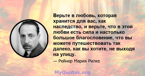 Верьте в любовь, которая хранится для вас, как наследство, и верьте, что в этой любви есть сила и настолько большое благословение, что вы можете путешествовать так далеко, как вы хотите, не выходя на улицу.