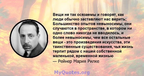 Вещи не так осязаемы и говорят, как люди обычно заставляют нас верить; Большинство опытов невыносимы, они случаются в пространстве, в котором ни одно слово никогда не вводилось, и более невыносимы, чем все остальные