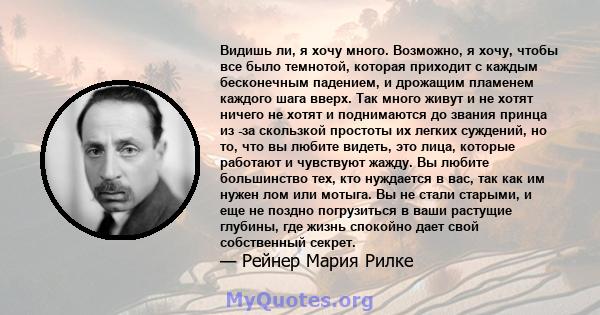 Видишь ли, я хочу много. Возможно, я хочу, чтобы все было темнотой, которая приходит с каждым бесконечным падением, и дрожащим пламенем каждого шага вверх. Так много живут и не хотят ничего не хотят и поднимаются до