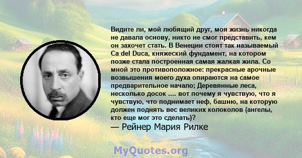 Видите ли, мой любящий друг, моя жизнь никогда не давала основу, никто не смог представить, кем он захочет стать. В Венеции стоят так называемый Ca del Duca, княжеский фундамент, на котором позже стала построенная самая 