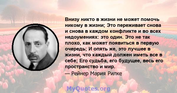 Внизу никто в жизни не может помочь никому в жизни; Это переживает снова и снова в каждом конфликте и во всех недоумениях: это один. Это не так плохо, как может появиться в первую очередь; И опять же, это лучшее в