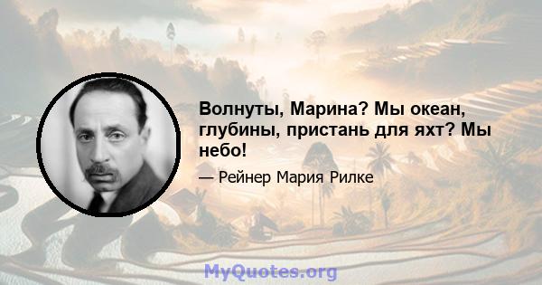 Волнуты, Марина? Мы океан, глубины, пристань для яхт? Мы небо!