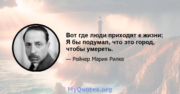 Вот где люди приходят к жизни; Я бы подумал, что это город, чтобы умереть.