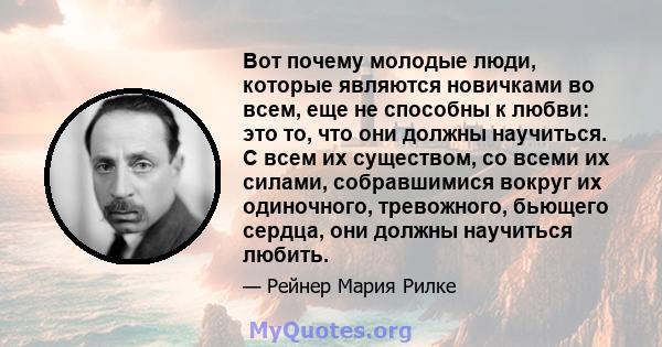 Вот почему молодые люди, которые являются новичками во всем, еще не способны к любви: это то, что они должны научиться. С всем их существом, со всеми их силами, собравшимися вокруг их одиночного, тревожного, бьющего