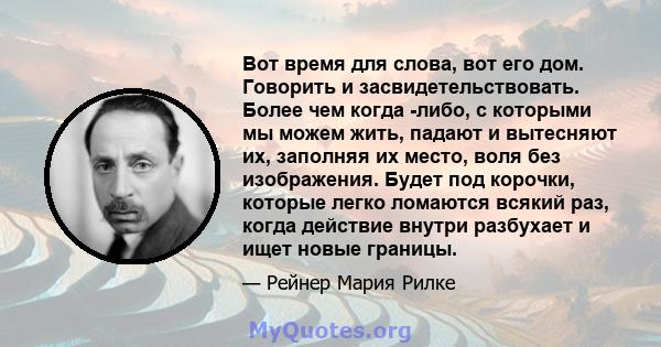 Вот время для слова, вот его дом. Говорить и засвидетельствовать. Более чем когда -либо, с которыми мы можем жить, падают и вытесняют их, заполняя их место, воля без изображения. Будет под корочки, которые легко