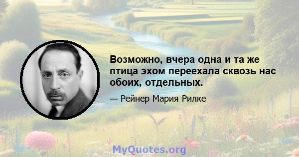 Возможно, вчера одна и та же птица эхом переехала сквозь нас обоих, отдельных.