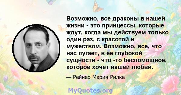 Возможно, все драконы в нашей жизни - это принцессы, которые ждут, когда мы действуем только один раз, с красотой и мужеством. Возможно, все, что нас пугает, в ее глубокой сущности - что -то беспомощное, которое хочет