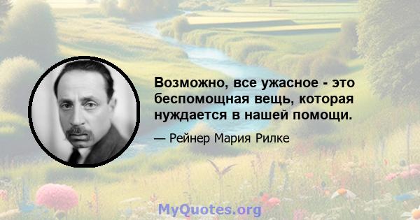 Возможно, все ужасное - это беспомощная вещь, которая нуждается в нашей помощи.