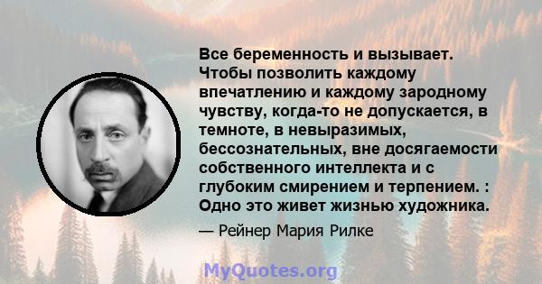 Все беременность и вызывает. Чтобы позволить каждому впечатлению и каждому зародному чувству, когда-то не допускается, в темноте, в невыразимых, бессознательных, вне досягаемости собственного интеллекта и с глубоким