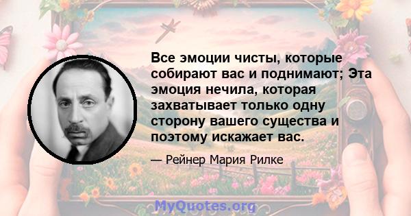 Все эмоции чисты, которые собирают вас и поднимают; Эта эмоция нечила, которая захватывает только одну сторону вашего существа и поэтому искажает вас.