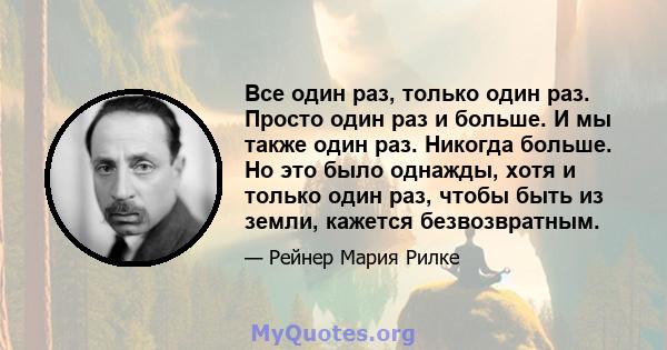 Все один раз, только один раз. Просто один раз и больше. И мы также один раз. Никогда больше. Но это было однажды, хотя и только один раз, чтобы быть из земли, кажется безвозвратным.