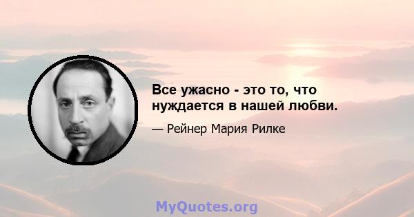 Все ужасно - это то, что нуждается в нашей любви.