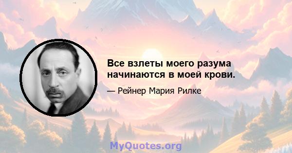 Все взлеты моего разума начинаются в моей крови.