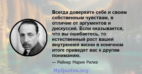 Всегда доверяйте себе и своим собственным чувствам, в отличие от аргументов и дискуссий. Если оказывается, что вы ошибаетесь, то естественный рост вашей внутренней жизни в конечном итоге приведет вас к другим пониманию.