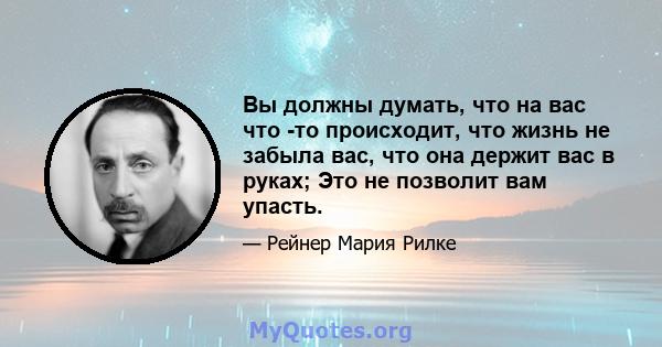 Вы должны думать, что на вас что -то происходит, что жизнь не забыла вас, что она держит вас в руках; Это не позволит вам упасть.