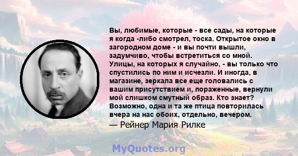 Вы, любимые, которые - все сады, на которые я когда -либо смотрел, тоска. Открытое окно в загородном доме - и вы почти вышли, задумчиво, чтобы встретиться со мной. Улицы, на которых я случайно, - вы только что