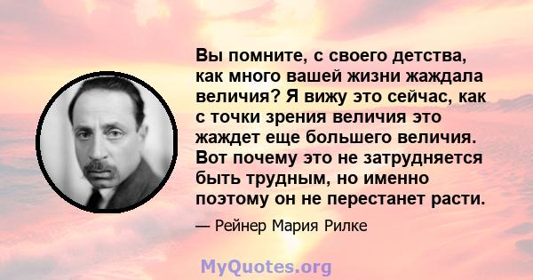 Вы помните, с своего детства, как много вашей жизни жаждала величия? Я вижу это сейчас, как с точки зрения величия это жаждет еще большего величия. Вот почему это не затрудняется быть трудным, но именно поэтому он не