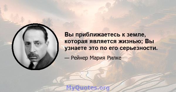 Вы приближаетесь к земле, которая является жизнью; Вы узнаете это по его серьезности.