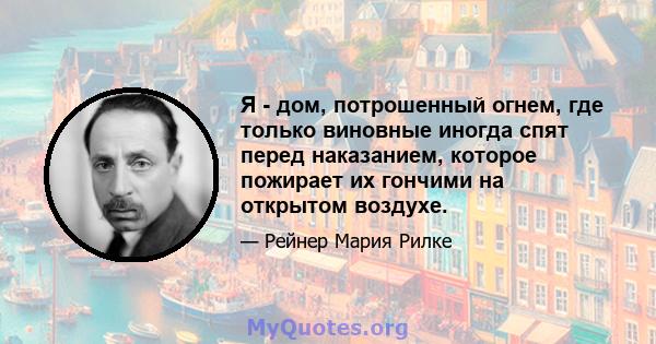 Я - дом, потрошенный огнем, где только виновные иногда спят перед наказанием, которое пожирает их гончими на открытом воздухе.